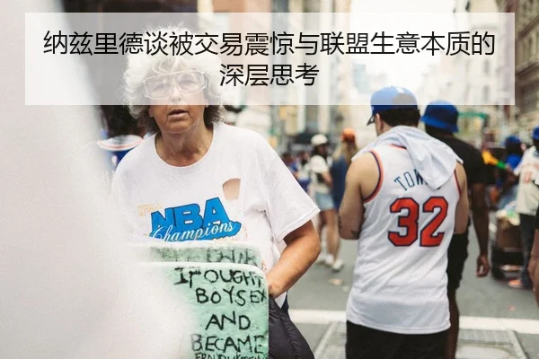 纳兹里德谈被交易震惊与联盟生意本质的深层思考